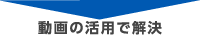 動画の活用で解決