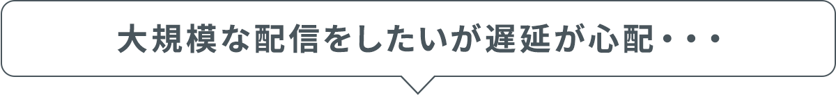 大規模な配信をしたいが遅延が心配・・・