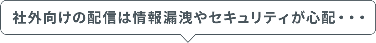 社外向けの配信はセキュリティや情報漏洩が心配・・・